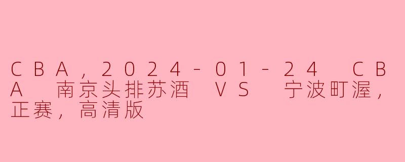 CBA，2024-01-24 CBA 南京头排苏酒 VS 宁波町渥，正赛，高清版